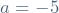 a = -5