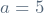 a = 5