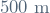500 \ \mathrm{m}